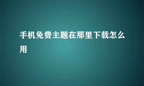 手机免费主题在那里下载怎么用