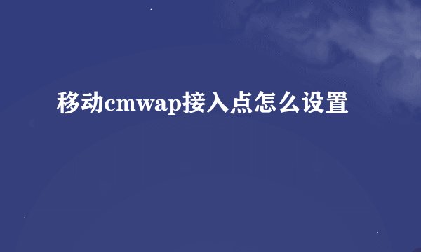 移动cmwap接入点怎么设置