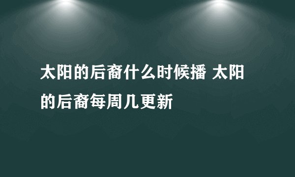 太阳的后裔什么时候播 太阳的后裔每周几更新