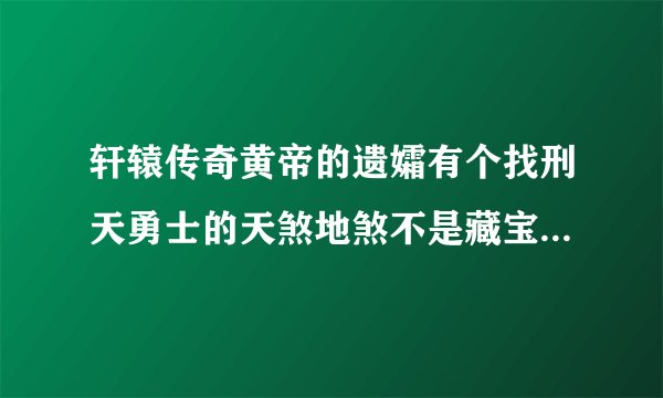 轩辕传奇黄帝的遗孀有个找刑天勇士的天煞地煞不是藏宝图。说云梦泽2线。在哪啊这还能换线吗？