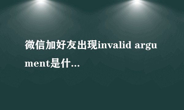 微信加好友出现invalid argument是什么意思？