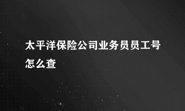 太平洋保险公司业务员员工号怎么查