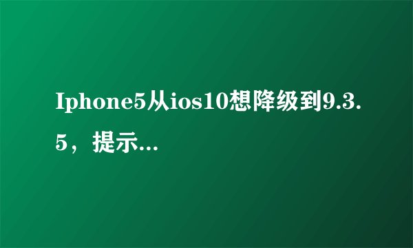 Iphone5从ios10想降级到9.3.5，提示固件文件不兼容.是什么鬼