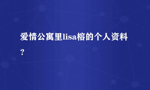 爱情公寓里lisa榕的个人资料？