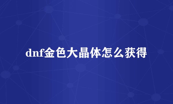 dnf金色大晶体怎么获得