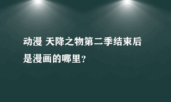 动漫 天降之物第二季结束后是漫画的哪里？