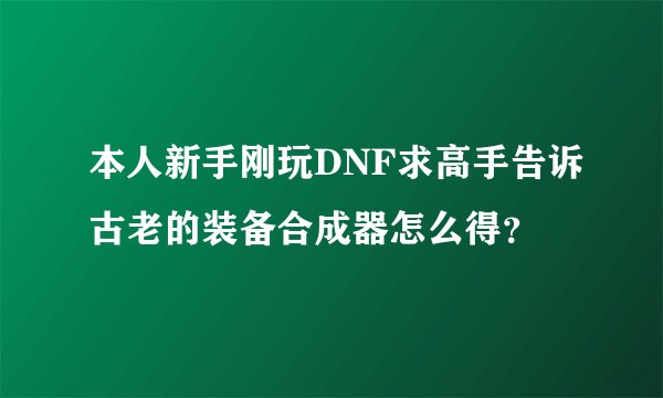 本人新手刚玩DNF求高手告诉古老的装备合成器怎么得？