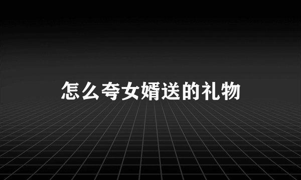 怎么夸女婿送的礼物