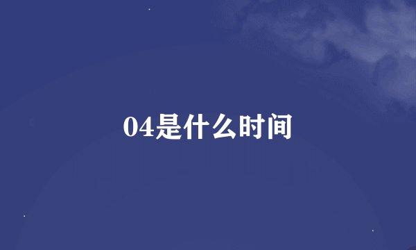04是什么时间