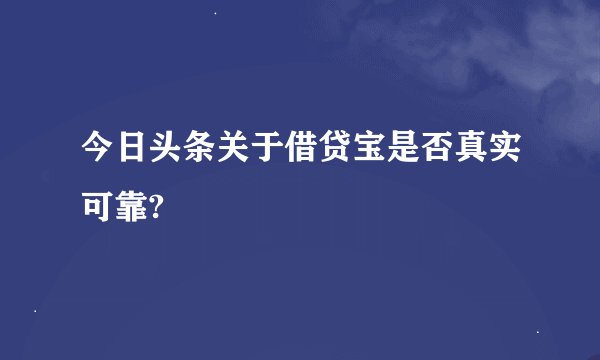 今日头条关于借贷宝是否真实可靠?