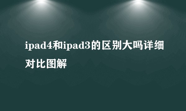 ipad4和ipad3的区别大吗详细对比图解