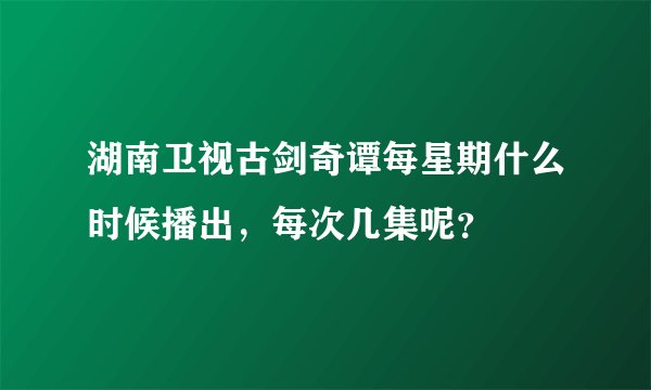 湖南卫视古剑奇谭每星期什么时候播出，每次几集呢？