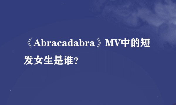 《Abracadabra》MV中的短发女生是谁？