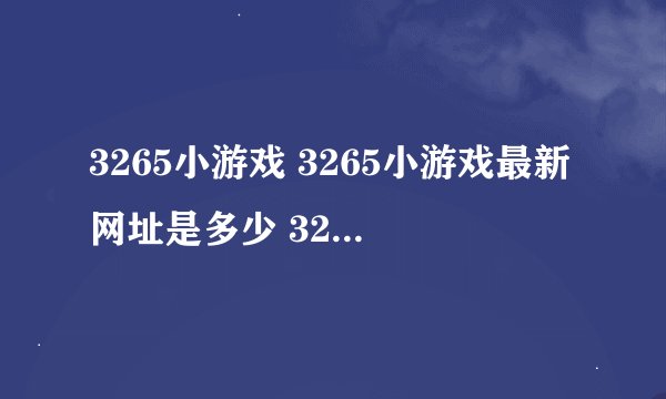 3265小游戏 3265小游戏最新网址是多少 3265网址