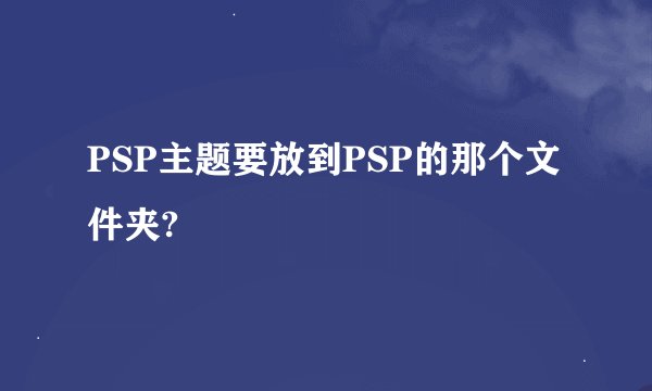 PSP主题要放到PSP的那个文件夹?
