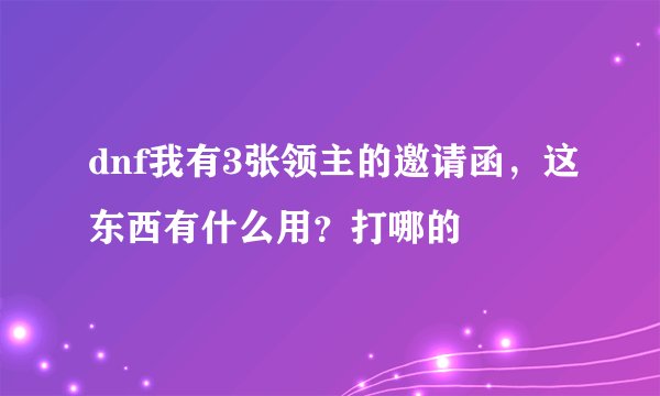 dnf我有3张领主的邀请函，这东西有什么用？打哪的