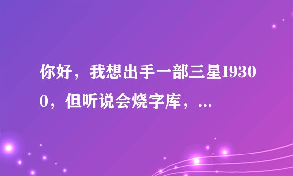 你好，我想出手一部三星I9300，但听说会烧字库，不知道现在出的I9300还会不会出现这种情况？
