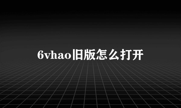6vhao旧版怎么打开