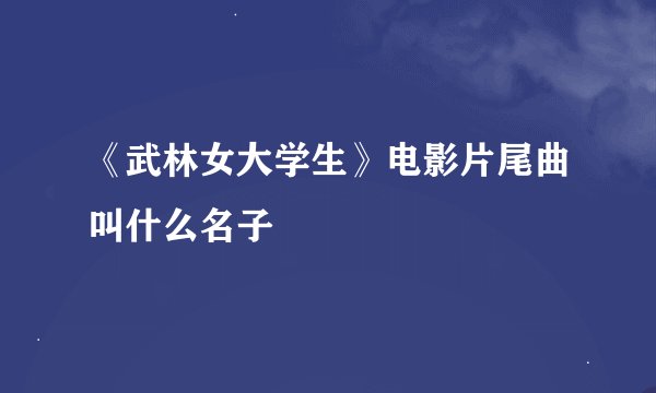 《武林女大学生》电影片尾曲叫什么名子