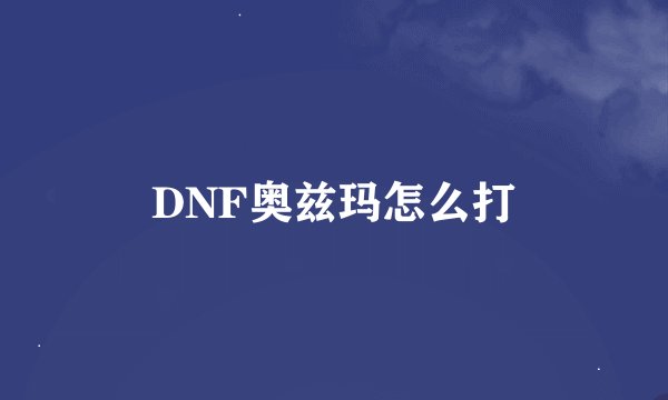 DNF奥兹玛怎么打