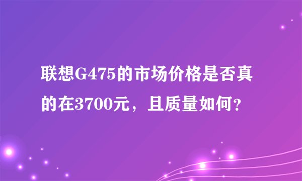 联想G475的市场价格是否真的在3700元，且质量如何？