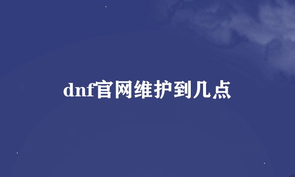 dnf官网维护到几点