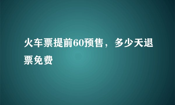 火车票提前60预售，多少天退票免费