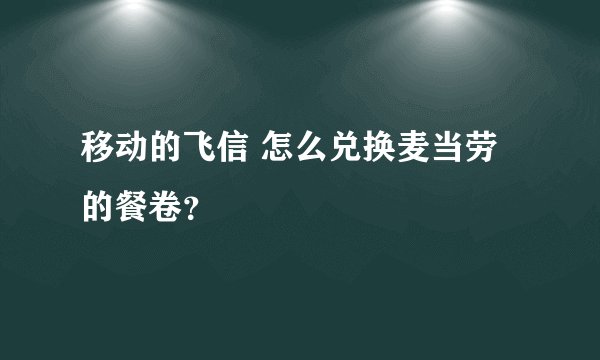 移动的飞信 怎么兑换麦当劳的餐卷？