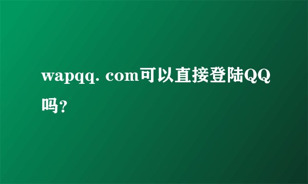 wapqq. com可以直接登陆QQ吗？