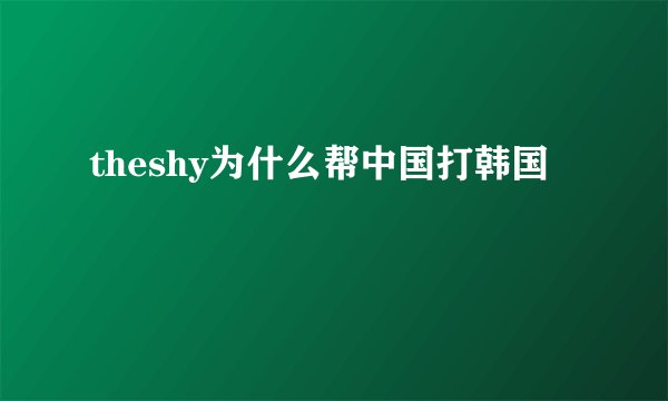 theshy为什么帮中国打韩国