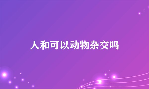人和可以动物杂交吗