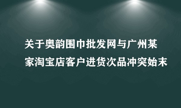 关于奥韵围巾批发网与广州某家淘宝店客户进货次品冲突始末
