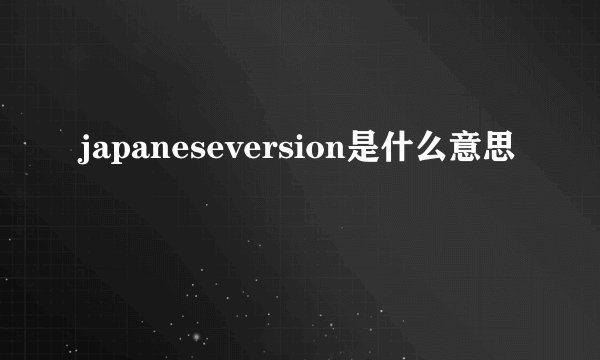 japaneseversion是什么意思