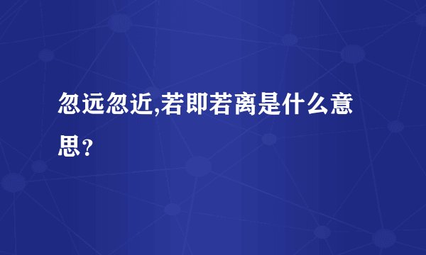忽远忽近,若即若离是什么意思？