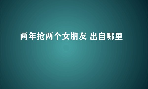两年抢两个女朋友 出自哪里