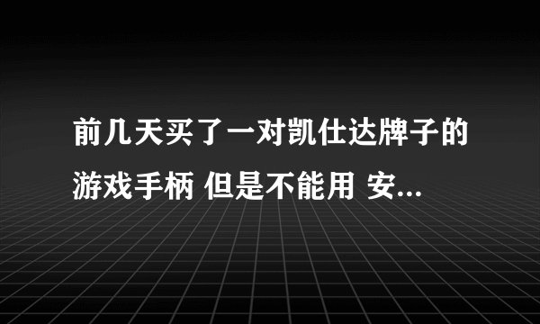 前几天买了一对凯仕达牌子的游戏手柄 但是不能用 安装了附带的光盘还是不能用 哪位大侠告诉下怎么弄啊