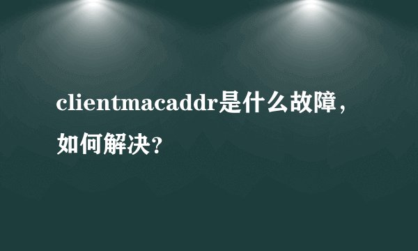 clientmacaddr是什么故障，如何解决？