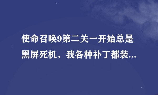 使命召唤9第二关一开始总是黑屏死机，我各种补丁都装了，显卡驱动也是最新，第一关玩的好好的，怎么办，