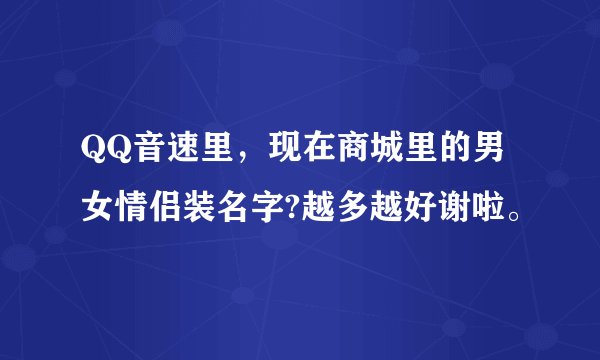 QQ音速里，现在商城里的男女情侣装名字?越多越好谢啦。