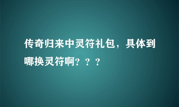 传奇归来中灵符礼包，具体到哪换灵符啊？？？