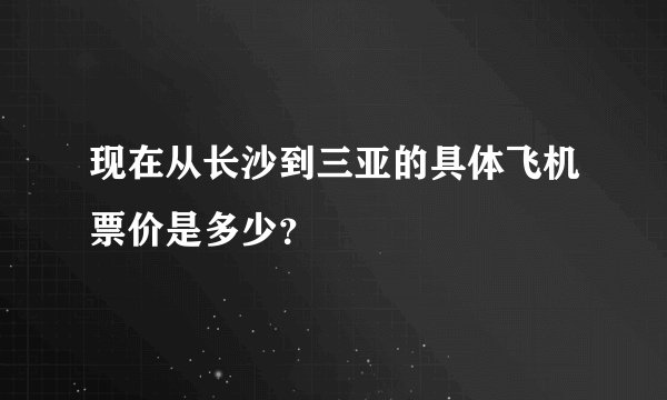 现在从长沙到三亚的具体飞机票价是多少？