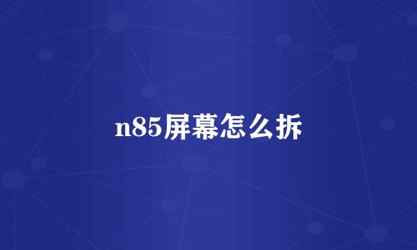 n85屏幕怎么拆