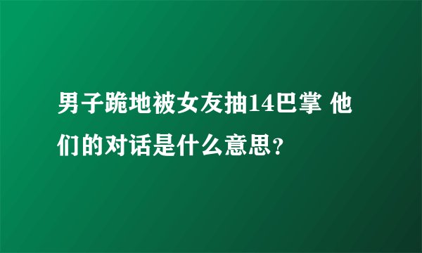 男子跪地被女友抽14巴掌 他们的对话是什么意思？