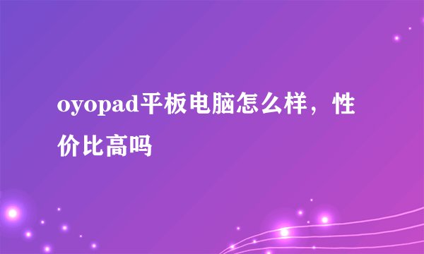 oyopad平板电脑怎么样，性价比高吗