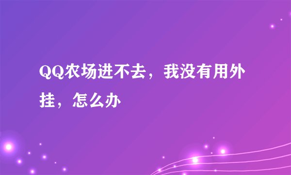 QQ农场进不去，我没有用外挂，怎么办
