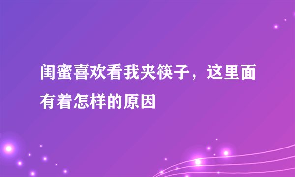 闺蜜喜欢看我夹筷子，这里面有着怎样的原因