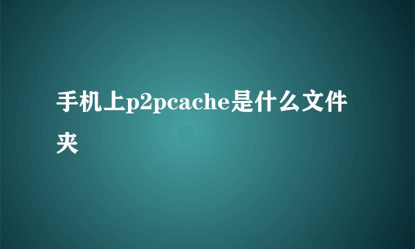 手机上p2pcache是什么文件夹