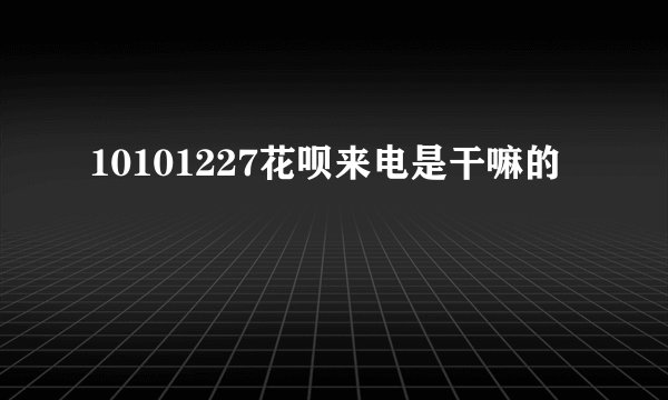 10101227花呗来电是干嘛的