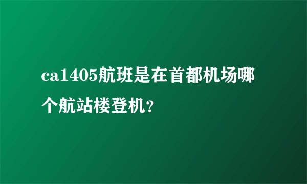 ca1405航班是在首都机场哪个航站楼登机？