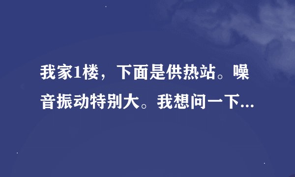 我家1楼，下面是供热站。噪音振动特别大。我想问一下，国家是否允许在居民楼下建立供热站？我该怎么办